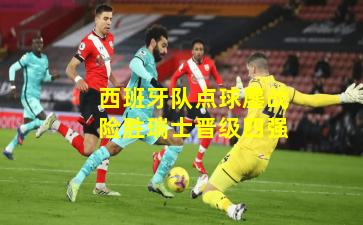 西班牙队点球鏖战险胜瑞士晋级四强