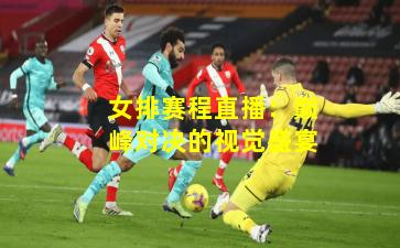 女排赛程直播：巅峰对决的视觉盛宴