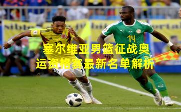 塞尔维亚男篮征战奥运资格赛最新名单解析