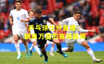 乒乓球比分直播：瞬息万变的赛场脉搏