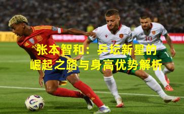 张本智和：乒坛新星的崛起之路与身高优势解析