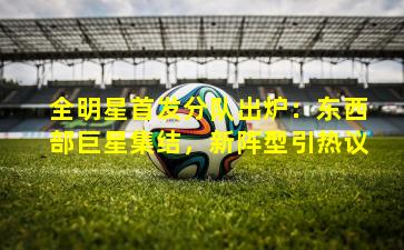 全明星首发分队出炉：东西部巨星集结，新阵型引热议