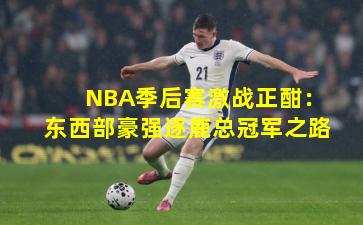 NBA季后赛激战正酣：东西部豪强逐鹿总冠军之路
