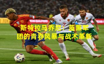 斯特拉马乔尼：蓝黑军团的青春风暴与战术革新