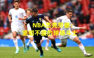 NBA杰克劳德：坚韧不拔的球场斗士