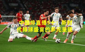 中国排直播5十：新时代排球盛宴的多元呈现