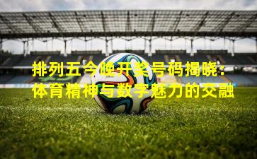 排列五今晚开奖号码揭晓：体育精神与数字魅力的交融