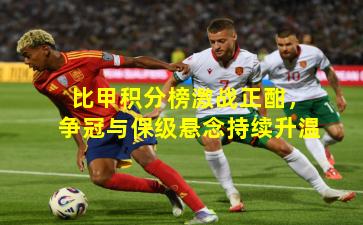 比甲积分榜激战正酣，争冠与保级悬念持续升温