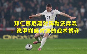 拜仁慕尼黑对阵勒沃库森：德甲巅峰对决的战术博弈