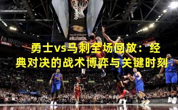 勇士vs马刺全场回放：经典对决的战术博弈与关键时刻