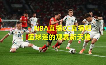 NBA直播CC直播吧：篮球迷的观赛新天地