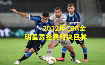 2012年CBA全明星赛经典对决回眸
