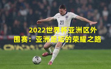 2022世界杯亚洲区外围赛：亚洲足坛的荣耀之路