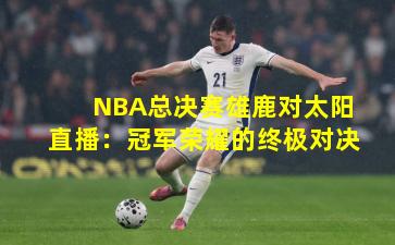 NBA总决赛雄鹿对太阳直播：冠军荣耀的终极对决
