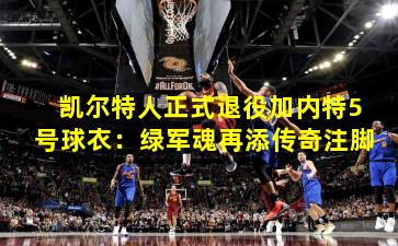 凯尔特人正式退役加内特5号球衣:绿军魂再添传奇注脚