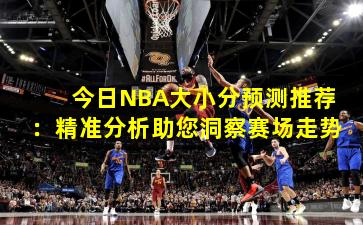 今日NBA大小分预测推荐:精准分析助您洞察赛场走势